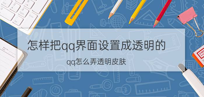 怎样把qq界面设置成透明的（qq怎么弄透明皮肤 怎么设置呢）